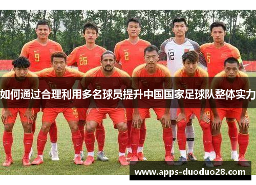 如何通过合理利用多名球员提升中国国家足球队整体实力